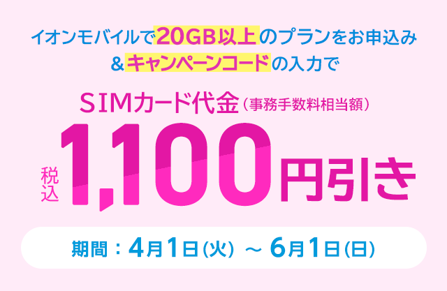 【こちらのページからお申込みの方】イオンモバイルで20GB以上のプランをお申込みなら、キャンペーンコードの入力でSIMカード代金(事務手数料相当額)が税込1,100円引き!