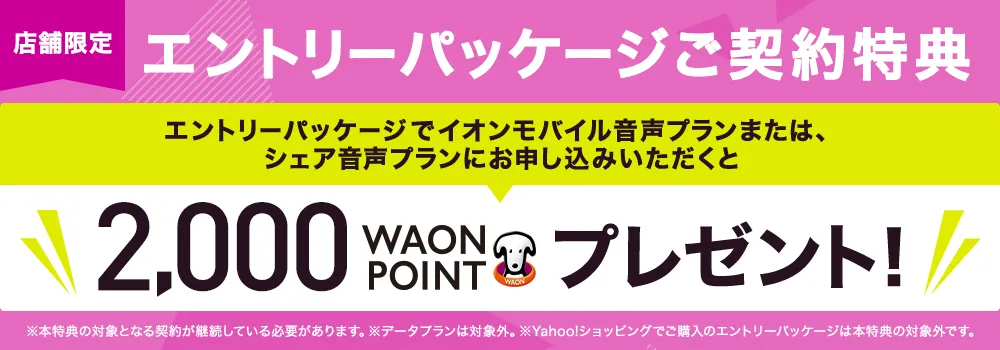 【店舗限定】エントリーパッケージでイオンモバイル音声プランまたは、シェア音声プランにお申込みいただくと2,000 WAON POINTプレゼント!
