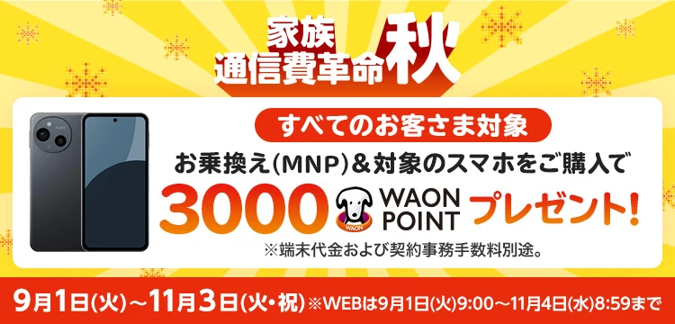 【家族通信費革命[秋]キャンペーン】お乗換え(MNP)でのご契約と同時に対象のスマホをご購入で3,000WAON POINTプレゼント！