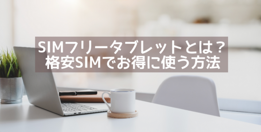 Simフリータブレットとは メリット デメリットや格安simでお得に使う方法を解説 格安sim 格安スマホの基礎知識 イオンの格安スマホ 格安 Sim イオンモバイル