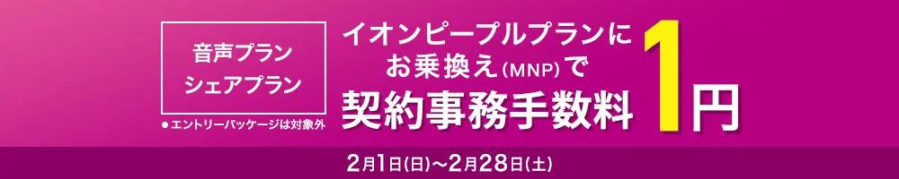 イオンピープルプランにお乗換え（MNP）で契約事務手数料1円 音声プラン・シェアプラン（エントリーパッケージは対象外） 2月1日(日)～2月28日(土)