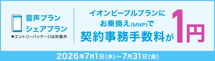 イオンピープルプランにお乗換え(MNP)で契約事務手数料が1円 音声プラン・シェアプラン ●エントリーパッケージは対象外 2026年7月1日(水)～7月31日(金)