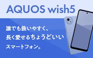 AQUOS wish5 誰でも扱いやすく、長く愛せるちょうどいいスマートフォン。