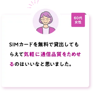 SIMカードを無料で貸出してもらえて気軽に通信品質をためせるのはいいなと思いました。