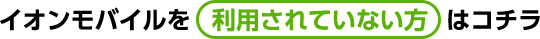 イオンモバイルを利用されていない方はコチラ