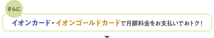 さらにイオンカード・イオンゴールドカードで月額料金をお支払いでおトク！
