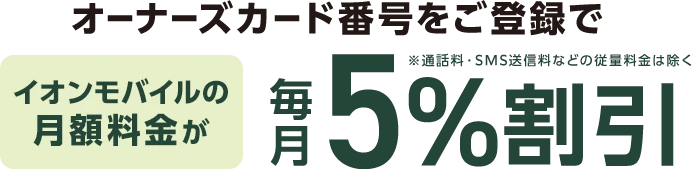 オーナーズカード番号をご登録でイオンモバイルの月額料金が毎月5%割引※通話料・SMS送信料などの従量料金は除く