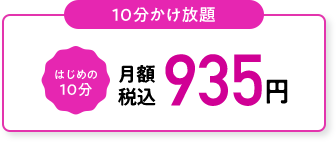 よく電話するけど通話は短い 10分かけ放題 月額 本体価格850円 (税込935円) はじめの10分何度でもかけ放題