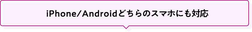 iPhone/Android どちらのスマホにも対応