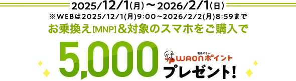 2025/12/1(月)～2026/2/1(日) ※WEBは2025/12/1(月)9:00～2026/2/2(月) 8:59まで お乗換え[MNP]&対象のスマホをご購入で 5,000WAONポイントプレゼント