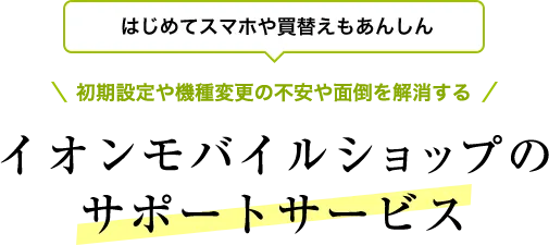はじめてスマホや買替えもあんしん 初期設定や機種変更の不安や面倒を解消する イオンモバイルショップのサポートサービス