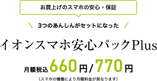 お買上げのスマホの安心・保証 3つのあんしんがセットになった イオンスマホ安心パックPlus 月額税込660円/770円(スマホの機種により月額料金が異なります)