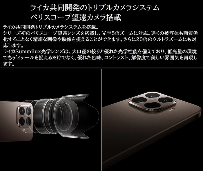 ライカ共同開発のトリプルカメラシステム。ペリスコープ望遠カメラ搭載。ライカ共同開発トリプルカメラシステムを搭載。シリーズ初のペリスコープ望遠レンズを搭載し、光学5倍ズームに対応。遠くの被写体も画質劣化することなく精細な画像や映像を捉えることができます。さらに20倍のウルトラズームにも対応します。ライカSummilux光学レンズは、大口径の絞りと優れた光学性能を備えており、低光量の環境でもディテールを捉えるだけでなく、優れた色味、コントラスト、解像度で美しい雰囲気を再現します。