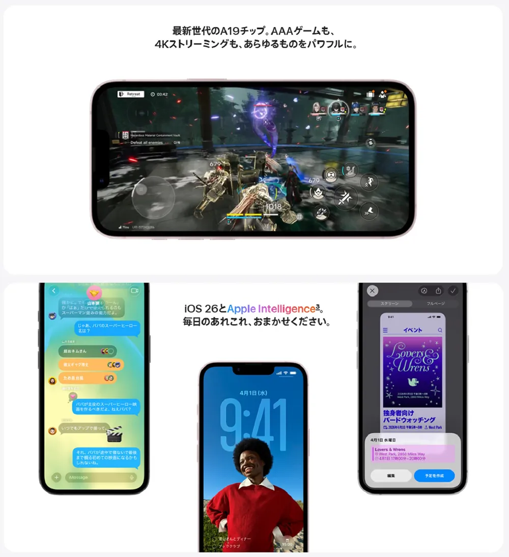 最新世代のA19チップ。AAAゲームも、4Kストリーミングも、あらゆるものをパワフルに。 iOS 26とApple Intelligence。毎日のあれこれ、おまかせください。