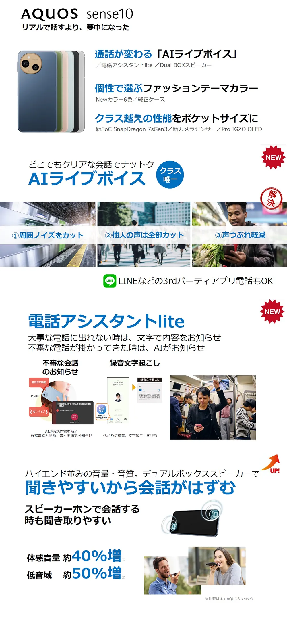 AQUOS sense10 リアルで話すより、夢中になった 通話が変わる「AIライブボイス」/個性で選ぶファッションテーマカラー/クラス越えの性能をポケットサイズに どこでもクリアな会話でナットク【AIライブボイス】 【電話アシスタントlite】大事な電話に出れない時は、文字で内容をお知らせ・不審な電話が掛かってきた時は、AIがお知らせ ハイエンド並みの音量・音質。デュアルボックススピーカーで【聞きやすいから会話がはずむ】スピーカーホンで会話する時も聞き取りやすい