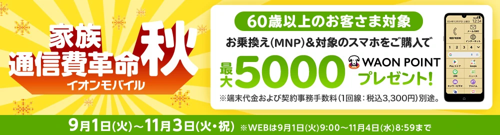 【家族通信費革命[秋]キャンペーン】60歳以上のお客さま対象 お乗換え(MNP)でのご契約と同時に対象のスマホをご購入で最大5,000WAON POINTプレゼント！
