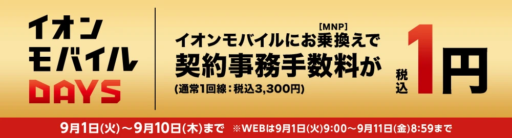 【イオンモバイルDAYS】イオンモバイルにお乗換え[MNP]で契約事務手数料(通常1回線：税込3,300円)が税込1円 9月1日(火)～9月10日(木)まで※WEBは9月1日(火)9:00～9月11日(金)8:59まで