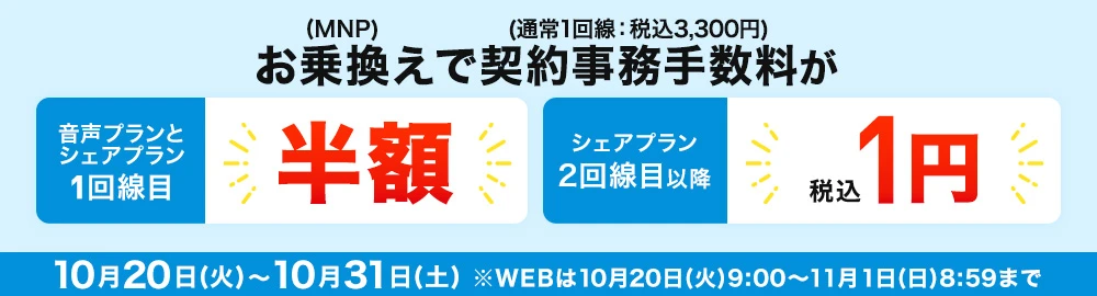お乗換え(MNP)で契約事務手数料(通常1回線：税込3,300円)が音声プランとシェアプラン1回線目半額 シェアプラン2回線目以降税込1円 10月20日(火)～10月31日(土) ※WEBは10月20日(火)9:00～11月1日(日)8:59まで