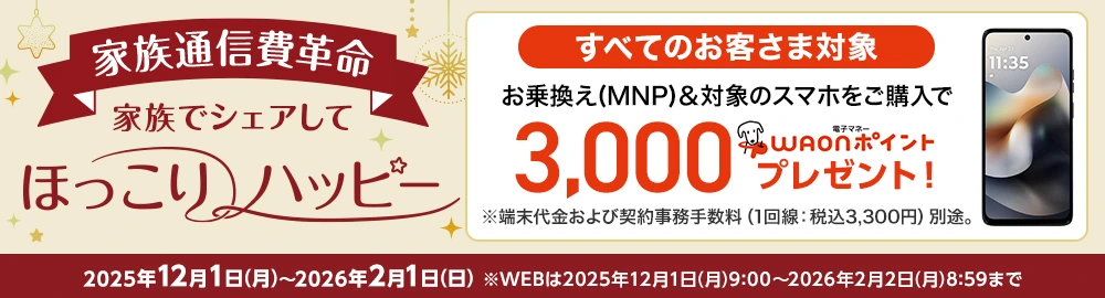 家族でシェアしてほっこりハッピー！［家族通信費革命］【すべてのお客さま対象】お乗換え(MNP)＆対象のスマホをご購入で3,000電子マネーWAONポイントプレゼント！
