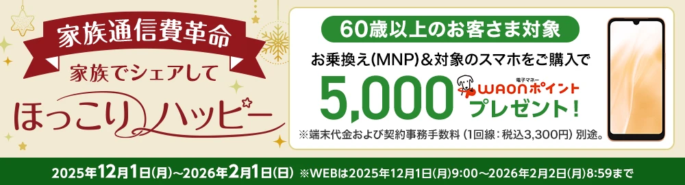 家族でシェアしてほっこりハッピー！［家族通信費革命］【60歳以上のお客さま対象】お乗換え(MNP)＆対象のスマホをご購入で5,000電子マネーWAONポイントプレゼント！