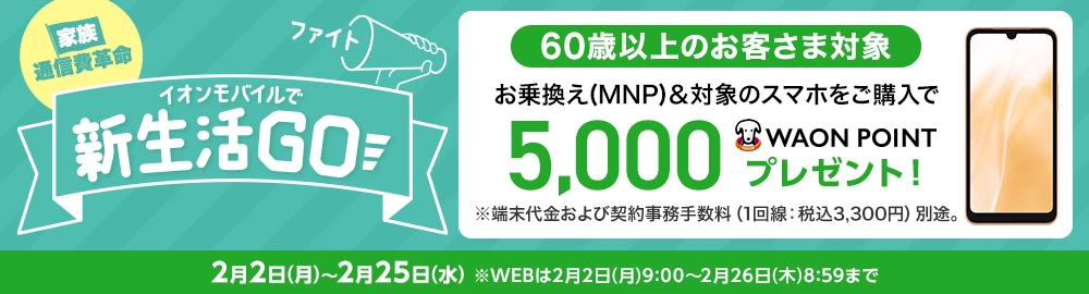 イオンモバイルで新生活Go！［家族通信費革命］【60歳以上のお客さま対象】お乗換え(MNP)＆対象のスマホをご購入で5,000WAON POINTプレゼント！