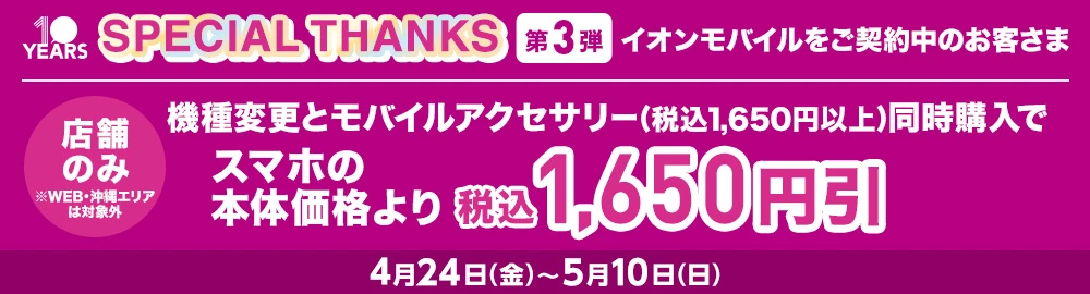 【SPECIAL THANKS 第3弾】【店舗のみ※WEB・沖縄エリアは対象外】イオンモバイルをご契約中のお客さま 機種変更とモバイルアクセサリー(税込1,650円以上)同時購入でスマホの本体価格より税込1,650円引 4月24日(金)～5月10日(日)
