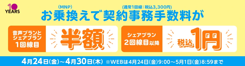 お乗換え(MNP)で契約事務手数料(通常1回線：税込3,300円)が音声プランとシェアプラン1回線目半額 シェアプラン2回線目以降税込1円 4月24日(金)～4月30日(木) ※WEBは4月24日(金)9:00～5月1日(金)8:59まで