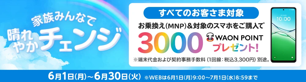 【家族みんなで晴れやかチェンジ】お乗換え(MNP)でのご契約と同時に対象のスマホをご購入で3,000WAON POINTプレゼント！