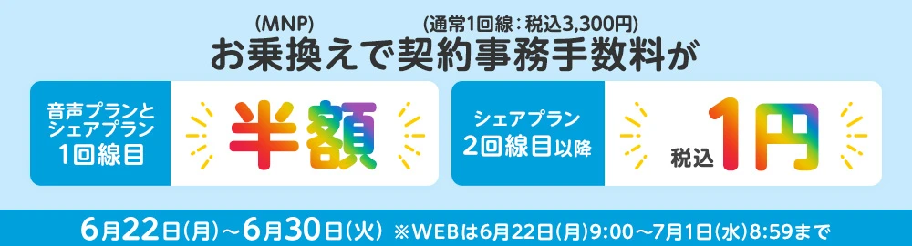 お乗換え(MNP)で契約事務手数料(通常1回線：税込3,300円)が音声プランとシェアプラン1回線目半額 シェアプラン2回線目以降税込1円 6月22日(月)～6月30日(火) ※WEBは6月22日(月)9:00～7月1日(水)8:59まで