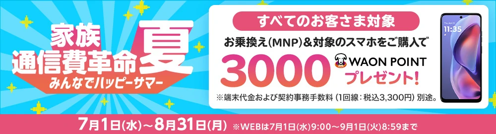 【みんなでハッピーサマー［家族通信費革命］】お乗換え(MNP)でのご契約と同時に対象のスマホをご購入で3,000WAON POINTプレゼント！