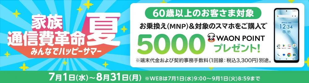 【みんなでハッピーサマー［家族通信費革命］】60歳以上のお客さま対象 お乗換え(MNP)でのご契約と同時に対象のスマホをご購入で5,000WAON POINTプレゼント！