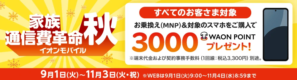【家族通信費革命[秋]キャンペーン】お乗換え(MNP)でのご契約と同時に対象のスマホをご購入で3,000WAON POINTプレゼント！