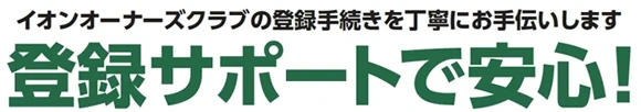 イオンオーナーズクラブの登録手続きを丁寧にお手伝いします【登録サポートで安心！】