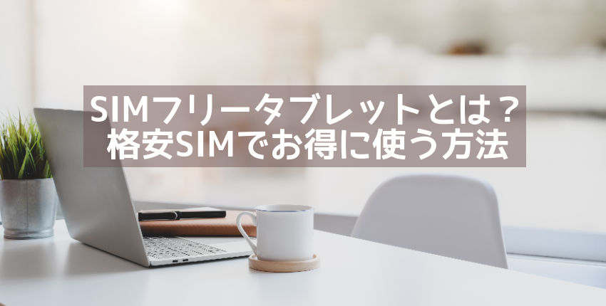 Simフリータブレットとは メリット デメリットや格安simでお得に使う方法を解説 格安sim 格安スマホの基礎知識 イオンの格安スマホ 格安sim イオンモバイル